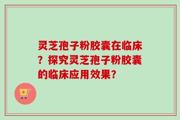 灵芝孢子粉胶囊在临床?探究灵芝孢子粉胶囊的临床应用效果?-第1张图片-卓越灵芝孢子粉 灵芝孢子粉胶囊在临床?探究灵芝孢子粉胶囊的临床应用效果?-第1张图片-卓越灵芝孢子粉