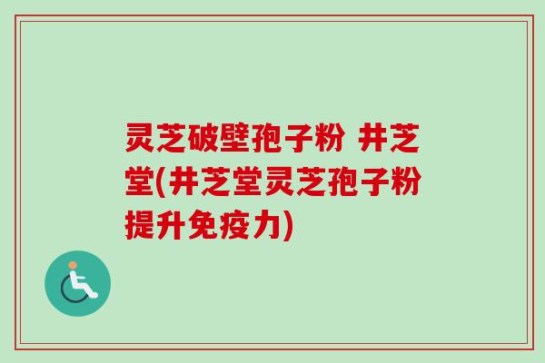 灵芝破壁孢子粉 井芝堂(井芝堂灵芝孢子粉提升免疫力)-第1张图片-卓越灵芝孢子粉 灵芝破壁孢子粉 井芝堂(井芝堂灵芝孢子粉提升免疫力)-第1张图片-卓越灵芝孢子粉