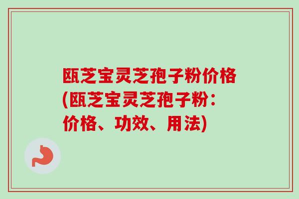 瓯芝宝灵芝孢子粉价格(瓯芝宝灵芝孢子粉:价格、功效、用法)-第1张图片-卓越灵芝孢子粉 瓯芝宝灵芝孢子粉价格(瓯芝宝灵芝孢子粉:价格、功效、用法)-第1张图片-卓越灵芝孢子粉