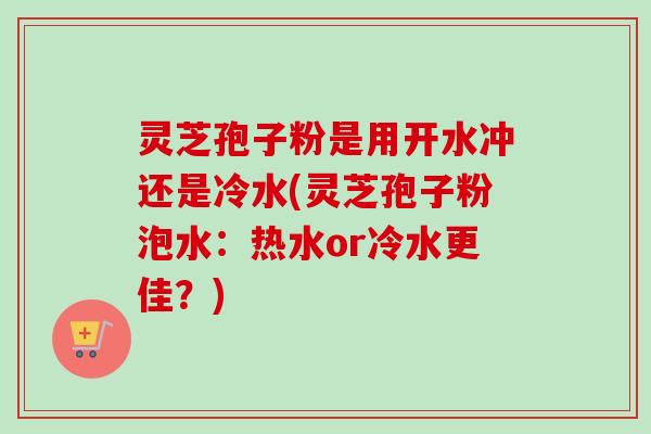 灵芝孢子粉是用开水冲还是冷水(灵芝孢子粉泡水：热水or冷水更佳？)-第1张图片-卓越灵芝孢子粉