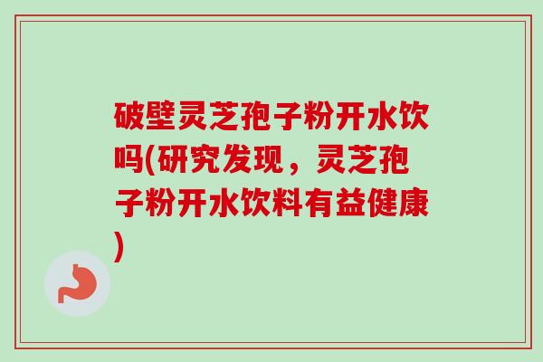 破壁灵芝孢子粉开水饮吗(研究发现，灵芝孢子粉开水饮料有益健康)-第1张图片-卓越灵芝孢子粉