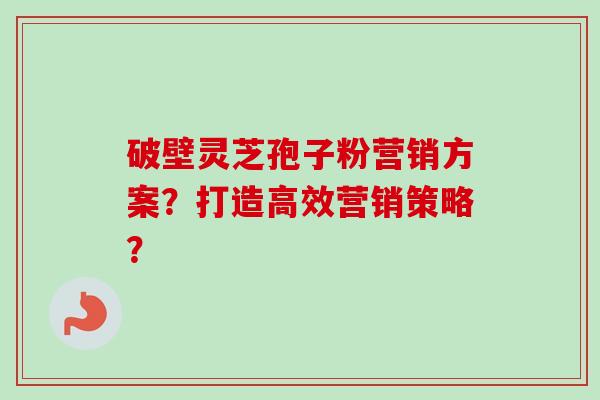 破壁灵芝孢子粉营销方案？打造高效营销策略？-第1张图片-卓越灵芝孢子粉