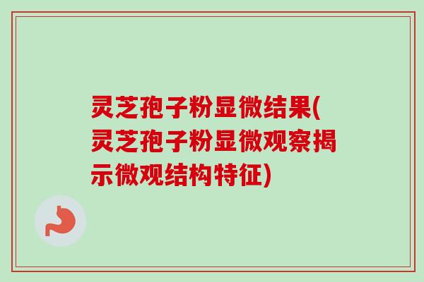 灵芝孢子粉显微结果(灵芝孢子粉显微观察揭示微观结构特征)-第1张图片-卓越灵芝孢子粉