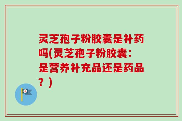灵芝孢子粉胶囊是补药吗(灵芝孢子粉胶囊:是营养补充品还是药品?)-第1张图片-卓越灵芝孢子粉 灵芝孢子粉胶囊是补药吗(灵芝孢子粉胶囊:是营养补充品还是药品?)-第1张图片-卓越灵芝孢子粉