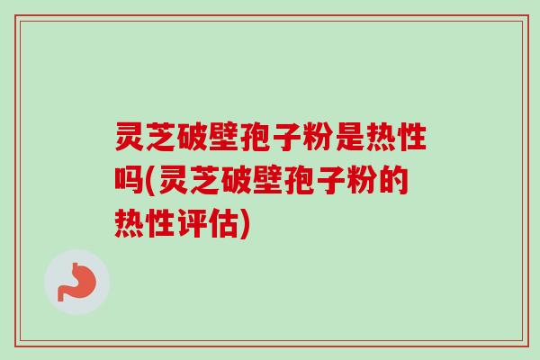 灵芝破壁孢子粉是热性吗(灵芝破壁孢子粉的热性评估)-第1张图片-卓越灵芝孢子粉