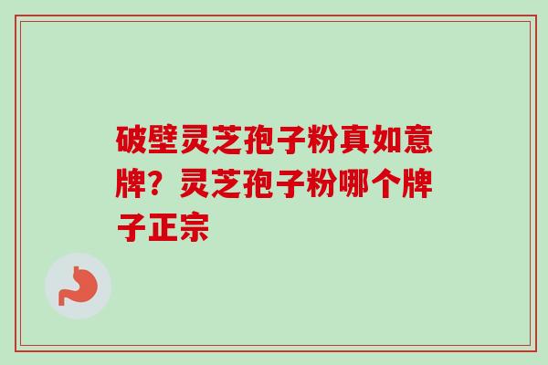 破壁灵芝孢子粉真如意牌?灵芝孢子粉哪个牌子正宗-第1张图片-卓越灵芝孢子粉 破壁灵芝孢子粉真如意牌?灵芝孢子粉哪个牌子正宗-第1张图片-卓越灵芝孢子粉