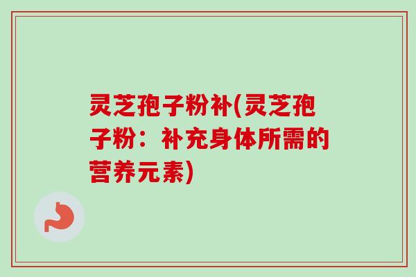 灵芝孢子粉补(灵芝孢子粉:补充身体所需的营养元素)-第1张图片-卓越灵芝孢子粉 灵芝孢子粉补(灵芝孢子粉:补充身体所需的营养元素)-第1张图片-卓越灵芝孢子粉