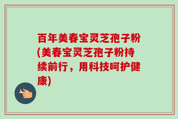 百年美春宝灵芝孢子粉(美春宝灵芝孢子粉持续前行,用科技呵护健康)-第1张图片-卓越灵芝孢子粉 百年美春宝灵芝孢子粉(美春宝灵芝孢子粉持续前行,用科技呵护健康)-第1张图片-卓越灵芝孢子粉