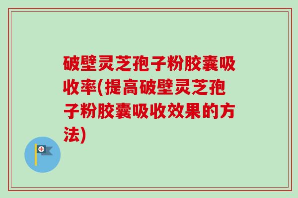 破壁灵芝孢子粉胶囊吸收率(提高破壁灵芝孢子粉胶囊吸收效果的方法)-第1张图片-卓越灵芝孢子粉 破壁灵芝孢子粉胶囊吸收率(提高破壁灵芝孢子粉胶囊吸收效果的方法)-第1张图片-卓越灵芝孢子粉