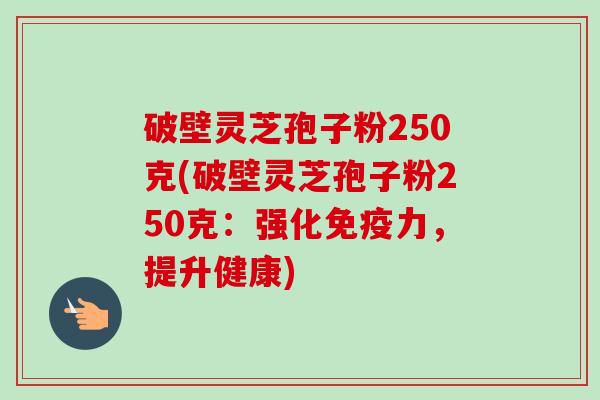 破壁灵芝孢子粉250克(破壁灵芝孢子粉250克：强化免疫力，提升健康)-第1张图片-卓越灵芝孢子粉