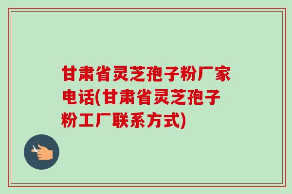 甘肃省灵芝孢子粉厂家电话(甘肃省灵芝孢子粉工厂联系方式)-第1张图片-卓越灵芝孢子粉 甘肃省灵芝孢子粉厂家电话(甘肃省灵芝孢子粉工厂联系方式)-第1张图片-卓越灵芝孢子粉