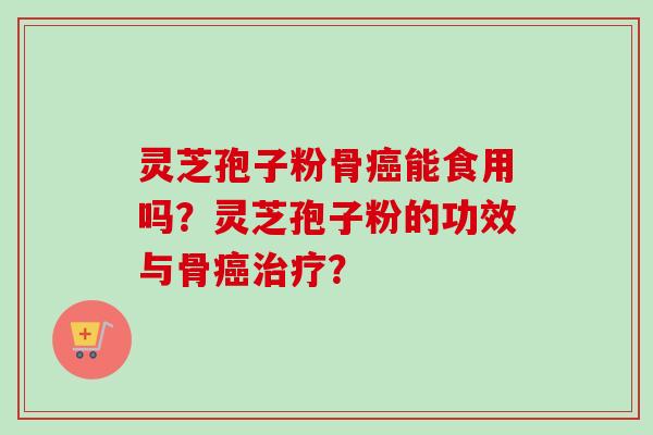 灵芝孢子粉骨癌能食用吗?灵芝孢子粉的功效与骨癌治疗?-第1张图片-卓越灵芝孢子粉 灵芝孢子粉骨癌能食用吗?灵芝孢子粉的功效与骨癌治疗?-第1张图片-卓越灵芝孢子粉