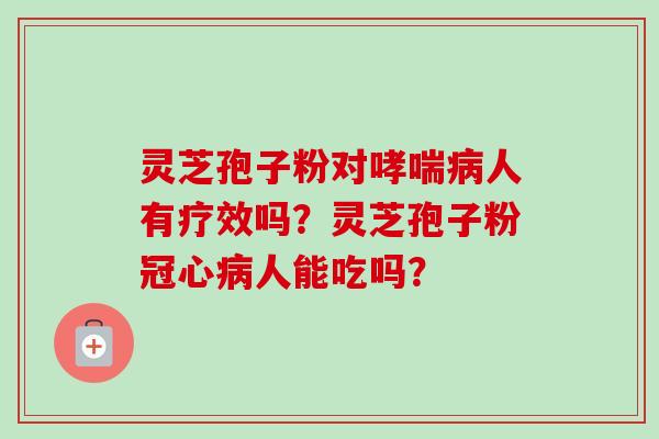 灵芝孢子粉对哮喘病人有疗效吗?灵芝孢子粉冠心病人能吃吗?-第1张图片-卓越灵芝孢子粉 灵芝孢子粉对哮喘病人有疗效吗?灵芝孢子粉冠心病人能吃吗?-第1张图片-卓越灵芝孢子粉
