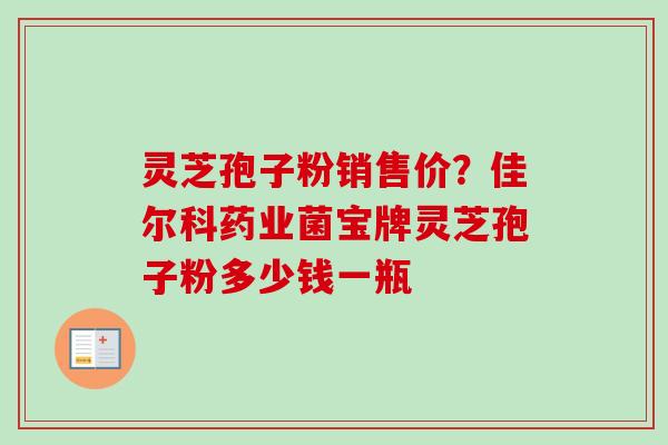 灵芝孢子粉销售价?佳尔科药业菌宝牌灵芝孢子粉多少钱一瓶-第1张图片-卓越灵芝孢子粉 灵芝孢子粉销售价?佳尔科药业菌宝牌灵芝孢子粉多少钱一瓶-第1张图片-卓越灵芝孢子粉