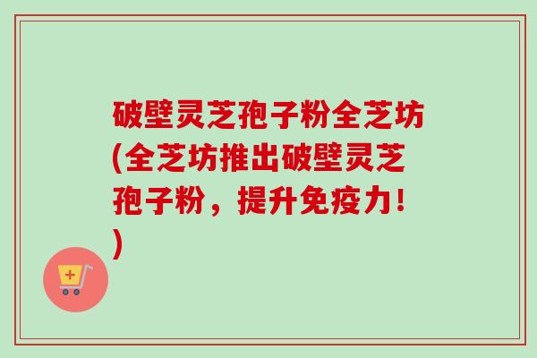 破壁灵芝孢子粉全芝坊(全芝坊推出破壁灵芝孢子粉,提升免疫力!)-第1张图片-卓越灵芝孢子粉 破壁灵芝孢子粉全芝坊(全芝坊推出破壁灵芝孢子粉,提升免疫力!)-第1张图片-卓越灵芝孢子粉