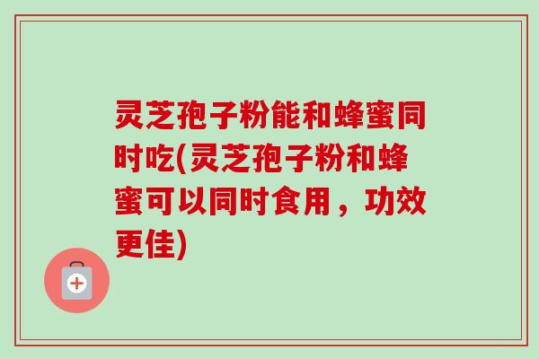灵芝孢子粉能和蜂蜜同时吃(灵芝孢子粉和蜂蜜可以同时食用,功效更佳)-第1张图片-卓越灵芝孢子粉 灵芝孢子粉能和蜂蜜同时吃(灵芝孢子粉和蜂蜜可以同时食用,功效更佳)-第1张图片-卓越灵芝孢子粉
