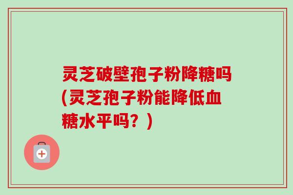 灵芝破壁孢子粉降糖吗(灵芝孢子粉能降低血糖水平吗?)-第1张图片-卓越灵芝孢子粉 灵芝破壁孢子粉降糖吗(灵芝孢子粉能降低血糖水平吗?)-第1张图片-卓越灵芝孢子粉