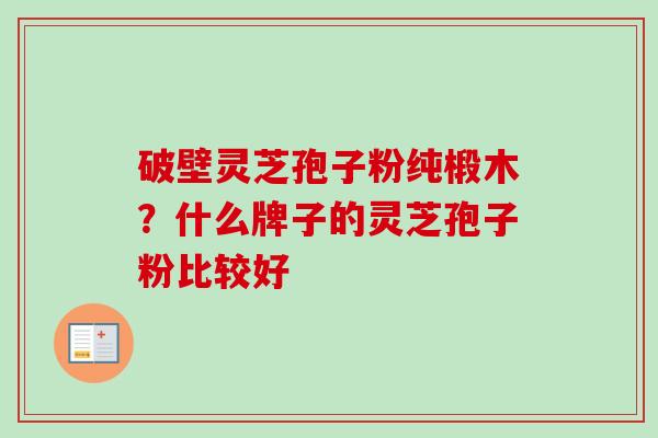 破壁灵芝孢子粉纯椴木?什么牌子的灵芝孢子粉比较好-第1张图片-卓越灵芝孢子粉 破壁灵芝孢子粉纯椴木?什么牌子的灵芝孢子粉比较好-第1张图片-卓越灵芝孢子粉