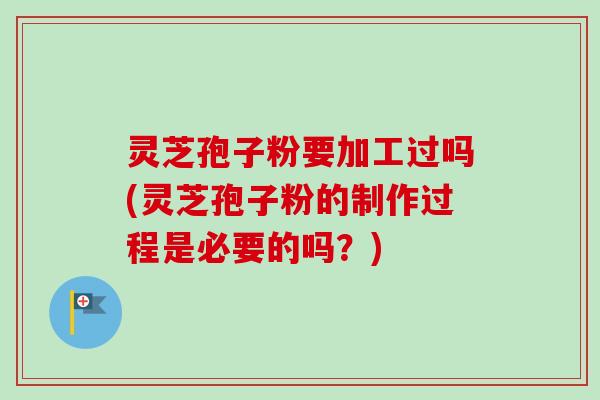 灵芝孢子粉要加工过吗(灵芝孢子粉的制作过程是必要的吗？)-第1张图片-卓越灵芝孢子粉
