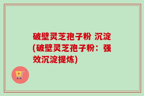 破壁灵芝孢子粉 沉淀(破壁灵芝孢子粉：强效沉淀提炼)-第1张图片-卓越灵芝孢子粉