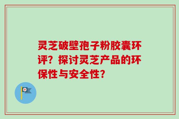 灵芝破壁孢子粉胶囊环评?探讨灵芝产品的环保性与安全性?-第1张图片-卓越灵芝孢子粉 灵芝破壁孢子粉胶囊环评?探讨灵芝产品的环保性与安全性?-第1张图片-卓越灵芝孢子粉