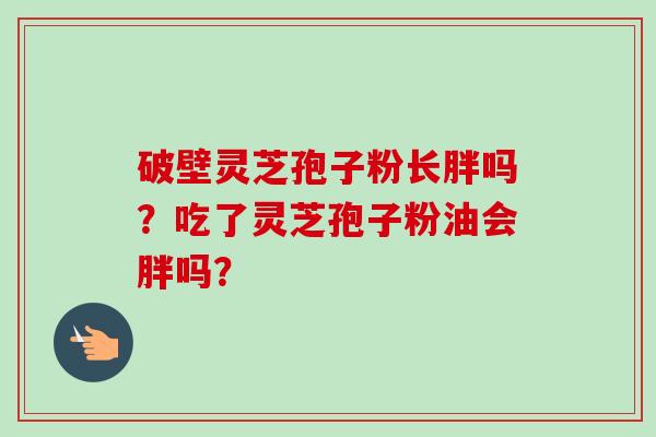 破壁灵芝孢子粉长胖吗？吃了灵芝孢子粉油会胖吗？-第1张图片-卓越灵芝孢子粉