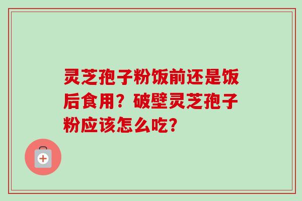 灵芝孢子粉饭前还是饭后食用?破壁灵芝孢子粉应该怎么吃?-第1张图片-卓越灵芝孢子粉 灵芝孢子粉饭前还是饭后食用?破壁灵芝孢子粉应该怎么吃?-第1张图片-卓越灵芝孢子粉
