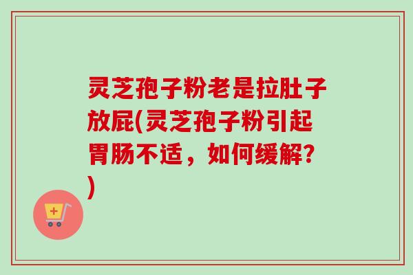 灵芝孢子粉老是拉肚子放屁(灵芝孢子粉引起胃肠不适，如何缓解？)-第1张图片-卓越灵芝孢子粉