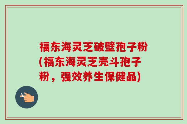 福东海灵芝破壁孢子粉(福东海灵芝壳斗孢子粉，强效养生保健品)-第1张图片-卓越灵芝孢子粉