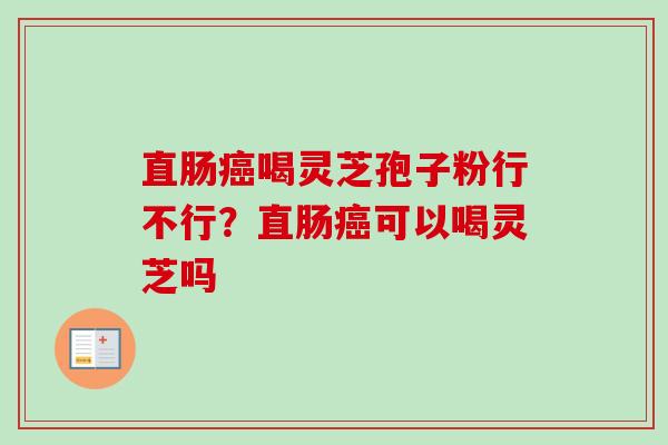 直肠癌喝灵芝孢子粉行不行？直肠癌可以喝灵芝吗-第1张图片-卓越灵芝孢子粉