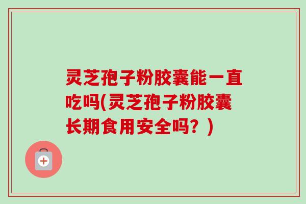 灵芝孢子粉胶囊能一直吃吗(灵芝孢子粉胶囊长期食用安全吗?)-第1张图片-卓越灵芝孢子粉 灵芝孢子粉胶囊能一直吃吗(灵芝孢子粉胶囊长期食用安全吗?)-第1张图片-卓越灵芝孢子粉