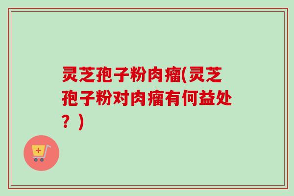 灵芝孢子粉肉瘤(灵芝孢子粉对肉瘤有何益处?)-第1张图片-卓越灵芝孢子粉 灵芝孢子粉肉瘤(灵芝孢子粉对肉瘤有何益处?)-第1张图片-卓越灵芝孢子粉