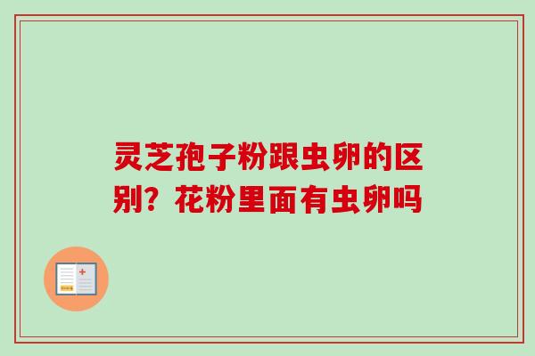 灵芝孢子粉跟虫卵的区别?花粉里面有虫卵吗-第1张图片-卓越灵芝孢子粉 灵芝孢子粉跟虫卵的区别?花粉里面有虫卵吗-第1张图片-卓越灵芝孢子粉