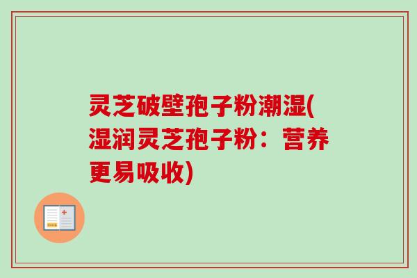 灵芝破壁孢子粉潮湿(湿润灵芝孢子粉：营养更易吸收)-第1张图片-卓越灵芝孢子粉