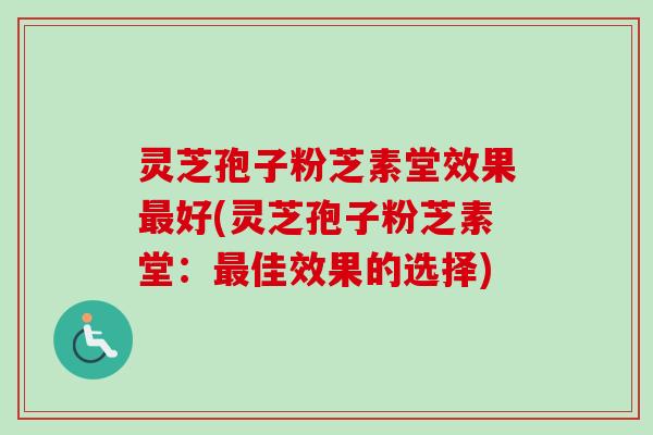 灵芝孢子粉芝素堂效果最好(灵芝孢子粉芝素堂：最佳效果的选择)-第1张图片-卓越灵芝孢子粉