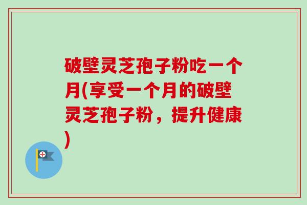 破壁灵芝孢子粉吃一个月(享受一个月的破壁灵芝孢子粉,提升健康)-第1张图片-卓越灵芝孢子粉 破壁灵芝孢子粉吃一个月(享受一个月的破壁灵芝孢子粉,提升健康)-第1张图片-卓越灵芝孢子粉