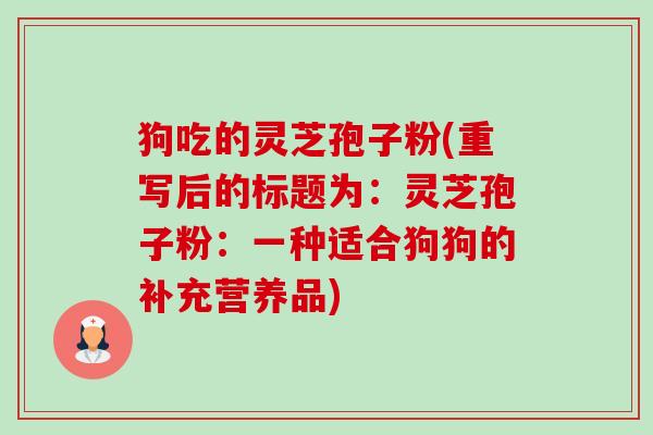 狗吃的灵芝孢子粉(重写后的标题为:灵芝孢子粉:一种适合狗狗的补充营养品)-第1张图片-卓越灵芝孢子粉 狗吃的灵芝孢子粉(重写后的标题为:灵芝孢子粉:一种适合狗狗的补充营养品)-第1张图片-卓越灵芝孢子粉