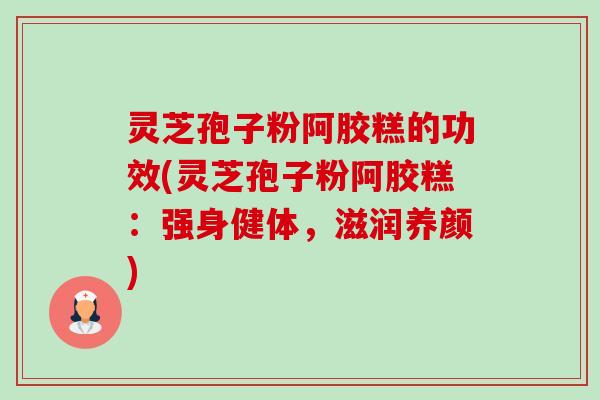 灵芝孢子粉阿胶糕的功效(灵芝孢子粉阿胶糕:强身健体,滋润养颜)-第1张图片-卓越灵芝孢子粉 灵芝孢子粉阿胶糕的功效(灵芝孢子粉阿胶糕:强身健体,滋润养颜)-第1张图片-卓越灵芝孢子粉