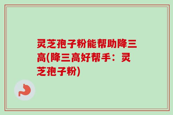 灵芝孢子粉能帮助降三高(降三高好帮手:灵芝孢子粉)-第1张图片-卓越灵芝孢子粉 灵芝孢子粉能帮助降三高(降三高好帮手:灵芝孢子粉)-第1张图片-卓越灵芝孢子粉