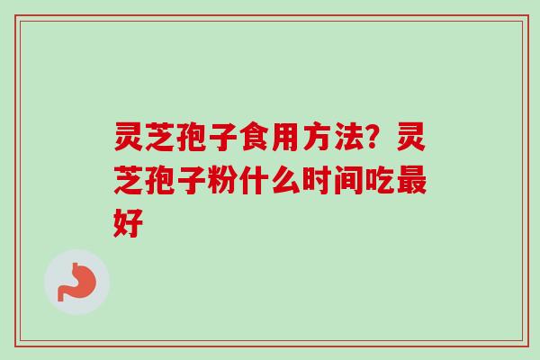灵芝孢子食用方法？灵芝孢子粉什么时间吃最好-第1张图片-卓越灵芝孢子粉