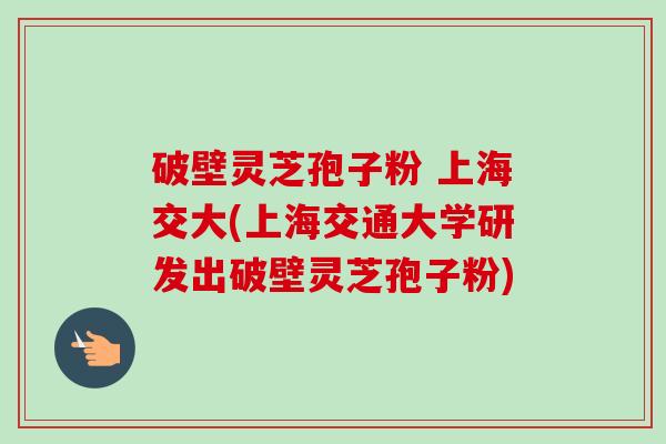 破壁灵芝孢子粉 上海交大(上海交通大学研发出破壁灵芝孢子粉)-第1张图片-卓越灵芝孢子粉 破壁灵芝孢子粉 上海交大(上海交通大学研发出破壁灵芝孢子粉)-第1张图片-卓越灵芝孢子粉