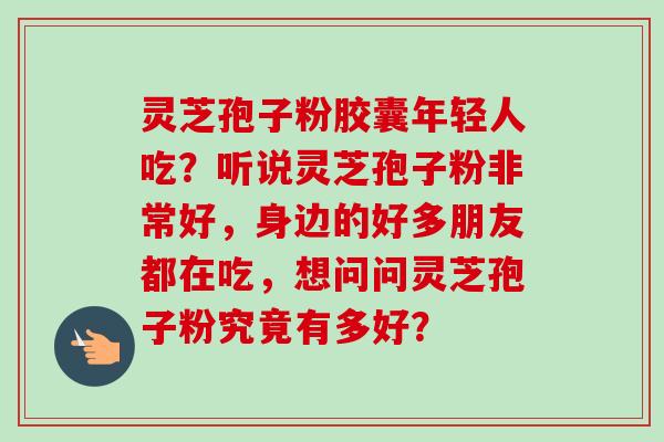 灵芝孢子粉胶囊年轻人吃?听说灵芝孢子粉非常好,身边的好多朋友都在吃,想问问灵芝孢子粉究竟有多好?-第1张图片-卓越灵芝孢子粉 灵芝孢子粉胶囊年轻人吃?听说灵芝孢子粉非常好,身边的好多朋友都在吃,想问问灵芝孢子粉究竟有多好?-第1张图片-卓越灵芝孢子粉