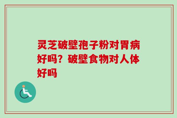 灵芝破壁孢子粉对胃病好吗？破壁食物对人体好吗-第1张图片-卓越灵芝孢子粉