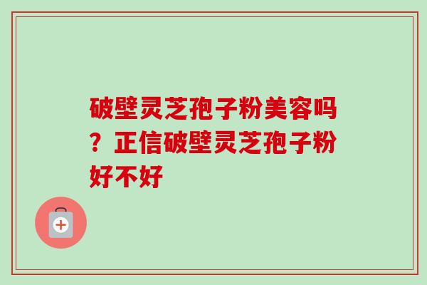 破壁灵芝孢子粉美容吗?正信破壁灵芝孢子粉好不好-第1张图片-卓越灵芝孢子粉 破壁灵芝孢子粉美容吗?正信破壁灵芝孢子粉好不好-第1张图片-卓越灵芝孢子粉