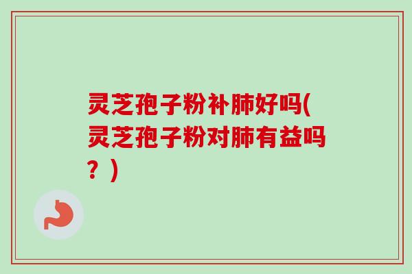 灵芝孢子粉补肺好吗(灵芝孢子粉对肺有益吗?)-第1张图片-卓越灵芝孢子粉 灵芝孢子粉补肺好吗(灵芝孢子粉对肺有益吗?)-第1张图片-卓越灵芝孢子粉