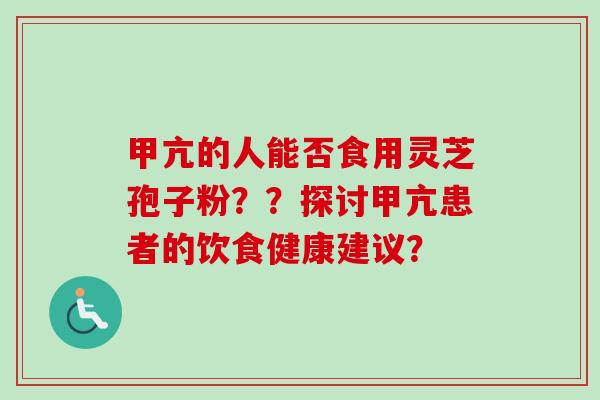 甲亢的人能否食用灵芝孢子粉？？探讨甲亢患者的饮食健康建议？-第1张图片-卓越灵芝孢子粉