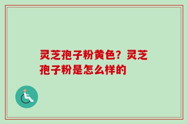 灵芝孢子粉黄色？灵芝孢子粉是怎么样的-第1张图片-卓越灵芝孢子粉