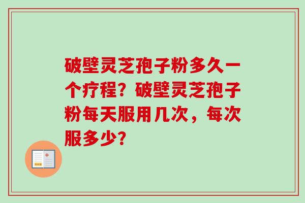 破壁灵芝孢子粉多久一个疗程？破壁灵芝孢子粉每天服用几次，每次服多少？-第1张图片-卓越灵芝孢子粉