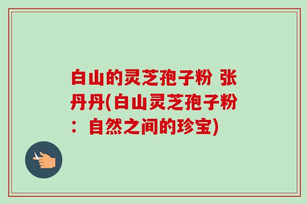 白山的灵芝孢子粉 张丹丹(白山灵芝孢子粉:自然之间的珍宝)-第1张图片-卓越灵芝孢子粉 白山的灵芝孢子粉 张丹丹(白山灵芝孢子粉:自然之间的珍宝)-第1张图片-卓越灵芝孢子粉
