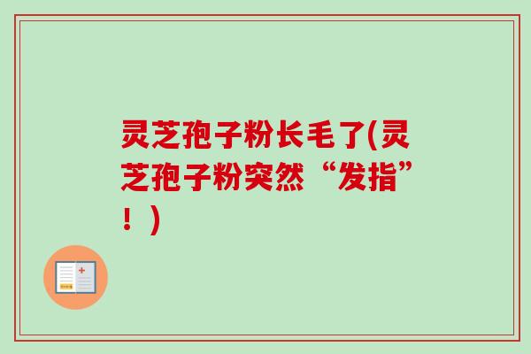 灵芝孢子粉长毛了(灵芝孢子粉突然“发指”！)-第1张图片-卓越灵芝孢子粉
